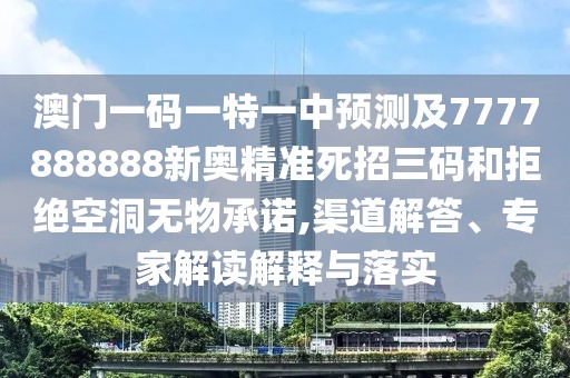澳門一碼一特一中預(yù)測(cè)及7777888888新奧精準(zhǔn)死招三碼和拒絕空洞無物承諾,渠道解答、專家解讀解釋與落實(shí)