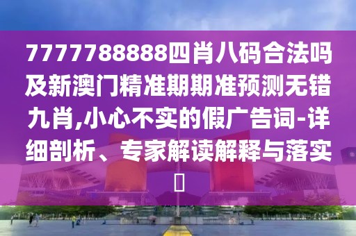 7777788888四肖八碼合法嗎及新澳門精準期期準預測無錯九肖,小心不實的假廣告詞-詳細剖析、專家解讀解釋與落實?