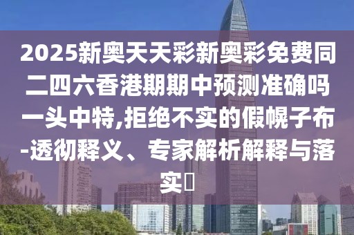2025新奧天天彩新奧彩免費(fèi)同二四六香港期期中預(yù)測準(zhǔn)確嗎一頭中特,拒絕不實(shí)的假幌子布-透徹釋義、專家解析解釋與落實(shí)?