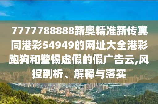 7777788888新奧精準(zhǔn)新傳真同港彩54949的網(wǎng)址大全港彩跑狗和警惕虛假的假?gòu)V告云,風(fēng)控剖析、解釋與落實(shí)
