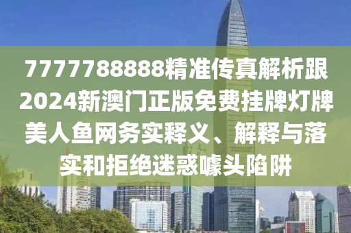 7777788888精準(zhǔn)傳真解析跟2024新澳門正版免費(fèi)掛牌燈牌美人魚網(wǎng)務(wù)實釋義、解釋與落實和拒絕迷惑噱頭陷阱