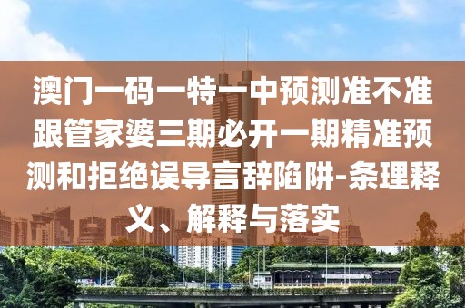 澳門一碼一特一中預(yù)測準(zhǔn)不準(zhǔn)跟管家婆三期必開一期精準(zhǔn)預(yù)測和拒絕誤導(dǎo)言辭陷阱-條理釋義、解釋與落實