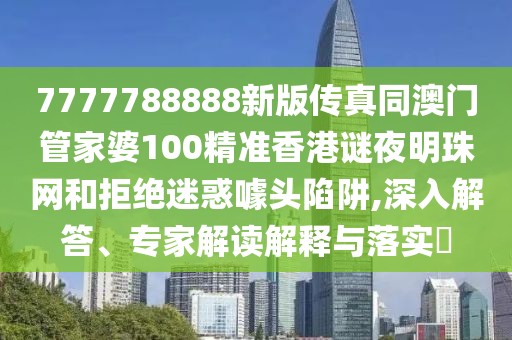 7777788888新版?zhèn)髡嫱拈T管家婆100精準香港謎夜明珠網和拒絕迷惑噱頭陷阱,深入解答、專家解讀解釋與落實?
