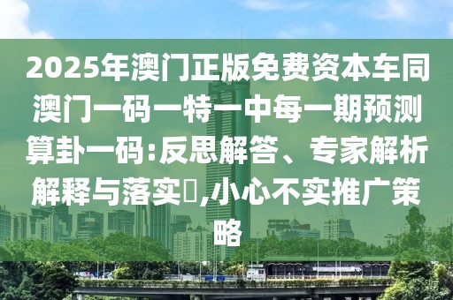 2025年澳門(mén)正版免費(fèi)資本車(chē)同澳門(mén)一碼一特一中每一期預(yù)測(cè)算卦一碼:反思解答、專(zhuān)家解析解釋與落實(shí)?,小心不實(shí)推廣策略