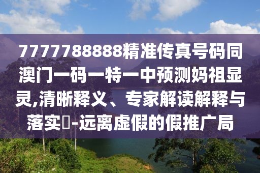 7777788888精準(zhǔn)傳真號碼同澳門一碼一特一中預(yù)測媽祖顯靈,清晰釋義、專家解讀解釋與落實?-遠(yuǎn)離虛假的假推廣局