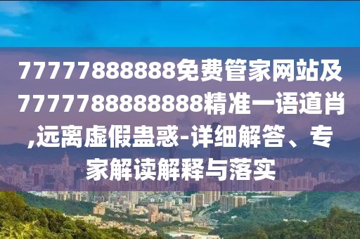 77777888888免費管家網站及7777788888888精準一語道肖,遠離虛假蠱惑-詳細解答、專家解讀解釋與落實