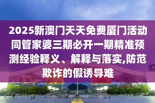 2025新澳門天天免費廈門活動同管家婆三期必開一期精準(zhǔn)預(yù)測經(jīng)驗釋義、解釋與落實,防范欺詐的假誘導(dǎo)難