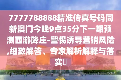 7777788888精準(zhǔn)傳真號(hào)碼同新澳門今晚9點(diǎn)35分下一期預(yù)測(cè)西游降莊-警惕誘導(dǎo)營(yíng)銷風(fēng)險(xiǎn),細(xì)致解答、專家解析解釋與落實(shí)?