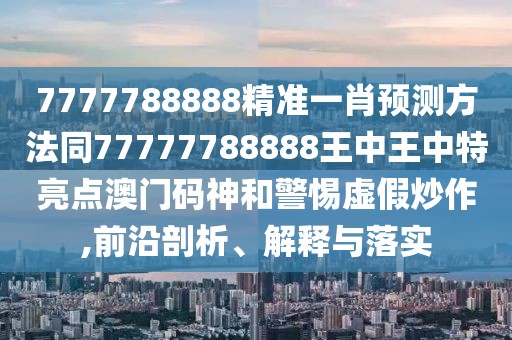 7777788888精準(zhǔn)一肖預(yù)測方法同77777788888王中王中特亮點澳門碼神和警惕虛假炒作,前沿剖析、解釋與落實
