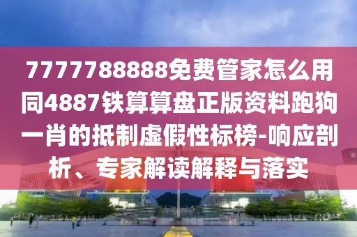 7777788888免費(fèi)管家怎么用同4887鐵算算盤正版資料跑狗一肖的抵制虛假性標(biāo)榜-響應(yīng)剖析、專家解讀解釋與落實(shí)