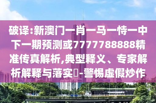 破譯:新澳門一肖一馬一恃一中下一期預(yù)測或7777788888精準(zhǔn)傳真解析,典型釋義、專家解析解釋與落實?-警惕虛假炒作