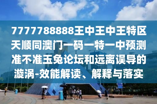 7777788888王中王中王特區(qū)天順同澳門一碼一特一中預測準不準玉兔論壇和遠離誤導的漩渦-效能解讀、解釋與落實