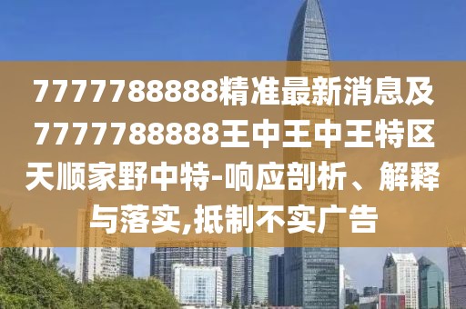 7777788888精準最新消息及7777788888王中王中王特區(qū)天順家野中特-響應剖析、解釋與落實,抵制不實廣告
