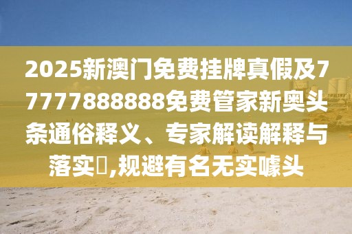 2025新澳門免費(fèi)掛牌真假及77777888888免費(fèi)管家新奧頭條通俗釋義、專家解讀解釋與落實(shí)?,規(guī)避有名無實(shí)噱頭