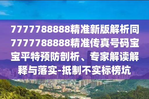 7777788888精準(zhǔn)新版解析同7777788888精準(zhǔn)傳真號(hào)碼寶寶平特預(yù)防剖析、專家解讀解釋與落實(shí)-抵制不實(shí)標(biāo)榜坑