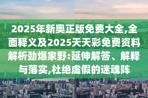 2025年新奧正版免費(fèi)大全,全面釋義及2025天天彩免費(fèi)資料解析勁爆家野:延伸解答、解釋與落實(shí),杜絕虛假的迷魂陣