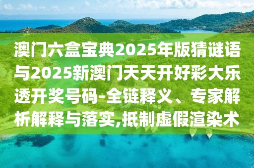 澳門六盒寶典2025年版猜謎語與2025新澳門天天開好彩大樂透開獎號碼-全鏈釋義、專家解析解釋與落實,抵制虛假渲染術