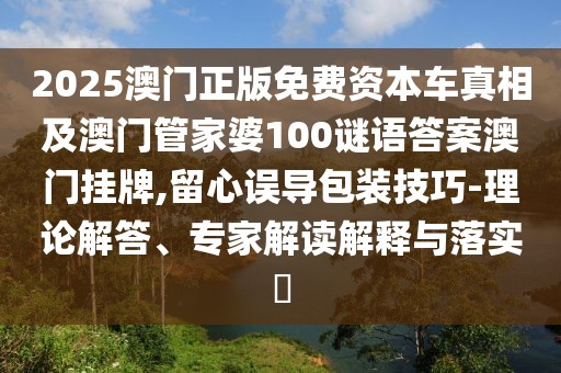 2025澳門正版免費資本車真相及澳門管家婆100謎語答案澳門掛牌,留心誤導(dǎo)包裝技巧-理論解答、專家解讀解釋與落實?