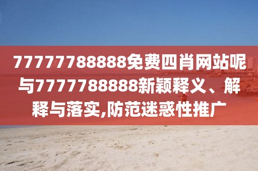 77777788888免費(fèi)四肖網(wǎng)站呢與7777788888新穎釋義、解釋與落實(shí),防范迷惑性推廣