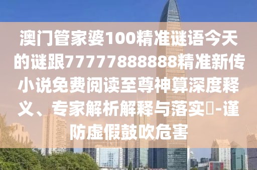 澳門管家婆100精準(zhǔn)謎語今天的謎跟77777888888精準(zhǔn)新傳小說免費閱讀至尊神算深度釋義、專家解析解釋與落實?-謹(jǐn)防虛假鼓吹危害