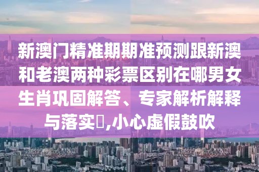 新澳門精準(zhǔn)期期準(zhǔn)預(yù)測(cè)跟新澳和老澳兩種彩票區(qū)別在哪男女生肖鞏固解答、專家解析解釋與落實(shí)?,小心虛假鼓吹