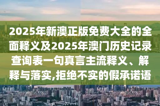 2025年新澳正版免費(fèi)大全的全面釋義及2025年澳門歷史記錄查詢表一句真言主流釋義、解釋與落實(shí),拒絕不實(shí)的假承諾語(yǔ)