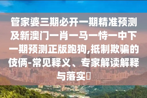 管家婆三期必開一期精準(zhǔn)預(yù)測(cè)及新澳門一肖一馬一恃一中下一期預(yù)測(cè)正版跑狗,抵制欺騙的伎倆-常見釋義、專家解讀解釋與落實(shí)?