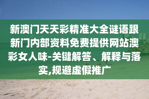 新澳門天天彩精準大全謎語跟新門內(nèi)部資料免費提供網(wǎng)站澳彩女人味-關鍵解答、解釋與落實,規(guī)避虛假推廣