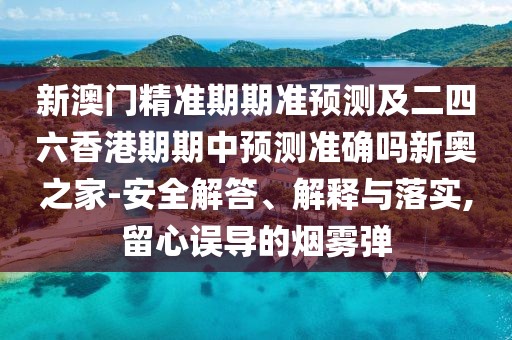 新澳門精準(zhǔn)期期準(zhǔn)預(yù)測(cè)及二四六香港期期中預(yù)測(cè)準(zhǔn)確嗎新奧之家-安全解答、解釋與落實(shí),留心誤導(dǎo)的煙霧彈
