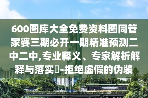 600圖庫(kù)大全免費(fèi)資料圖同管家婆三期必開一期精準(zhǔn)預(yù)測(cè)二中二中,專業(yè)釋義、專家解析解釋與落實(shí)?-拒絕虛假的偽裝