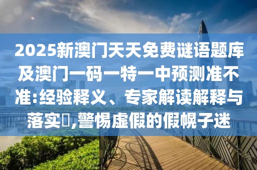 2025新澳門天天免費(fèi)謎語題庫及澳門一碼一特一中預(yù)測準(zhǔn)不準(zhǔn):經(jīng)驗(yàn)釋義、專家解讀解釋與落實(shí)?,警惕虛假的假幌子迷