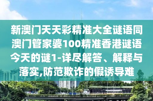 新澳門天天彩精準(zhǔn)大全謎語同澳門管家婆100精準(zhǔn)香港謎語今天的謎1-詳盡解答、解釋與落實(shí),防范欺詐的假誘導(dǎo)難