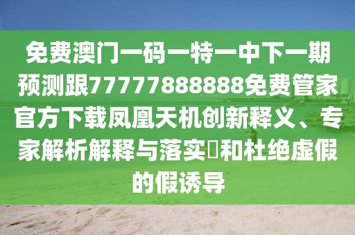 免費澳門一碼一特一中下一期預(yù)測跟77777888888免費管家官方下載鳳凰天機創(chuàng)新釋義、專家解析解釋與落實?和杜絕虛假的假誘導(dǎo)