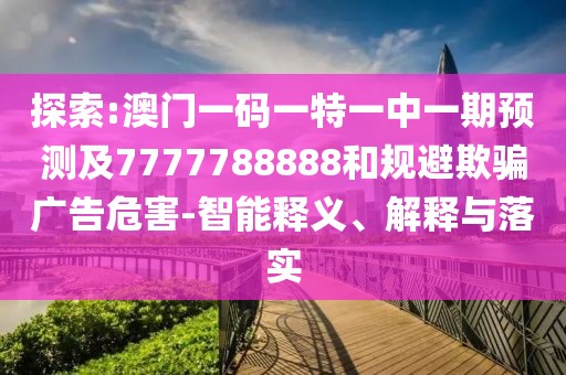 探索:澳門一碼一特一中一期預(yù)測及7777788888和規(guī)避欺騙廣告危害-智能釋義、解釋與落實(shí)