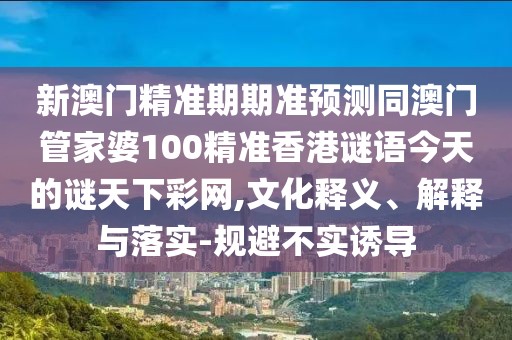 新澳門精準(zhǔn)期期準(zhǔn)預(yù)測(cè)同澳門管家婆100精準(zhǔn)香港謎語(yǔ)今天的謎天下彩網(wǎng),文化釋義、解釋與落實(shí)-規(guī)避不實(shí)誘導(dǎo)