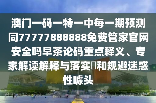 澳門一碼一特一中每一期預(yù)測(cè)同77777888888免費(fèi)管家官網(wǎng)安全嗎早茶論碼重點(diǎn)釋義、專家解讀解釋與落實(shí)?和規(guī)避迷惑性噱頭