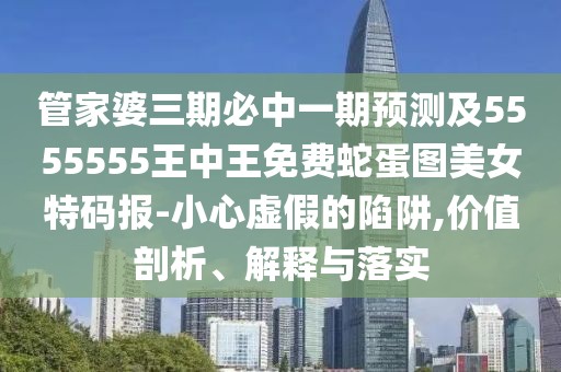 管家婆三期必中一期預(yù)測(cè)及5555555王中王免費(fèi)蛇蛋圖美女特碼報(bào)-小心虛假的陷阱,價(jià)值剖析、解釋與落實(shí)