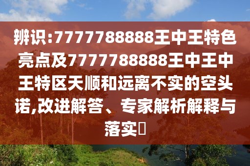 辨識(shí):7777788888王中王特色亮點(diǎn)及7777788888王中王中王特區(qū)天順和遠(yuǎn)離不實(shí)的空頭諾,改進(jìn)解答、專家解析解釋與落實(shí)?