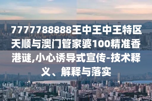 7777788888王中王中王特區(qū)天順與澳門管家婆100精準香港謎,小心誘導式宣傳-技術(shù)釋義、解釋與落實