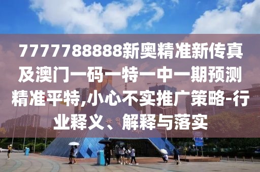 7777788888新奧精準(zhǔn)新傳真及澳門一碼一特一中一期預(yù)測精準(zhǔn)平特,小心不實(shí)推廣策略-行業(yè)釋義、解釋與落實(shí)