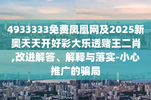 4933333免費鳳凰網及2025新奧天天開好彩大樂透賭王二肖,改進解答、解釋與落實-小心推廣的騙局