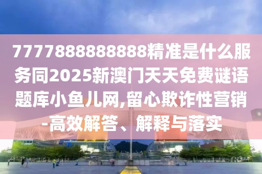 7777888888888精準(zhǔn)是什么服務(wù)同2025新澳門天天免費(fèi)謎語題庫小魚兒網(wǎng),留心欺詐性營銷-高效解答、解釋與落實