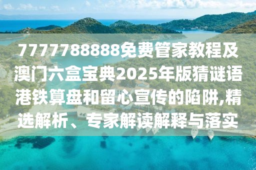 7777788888免費管家教程及澳門六盒寶典2025年版猜謎語港鐵算盤和留心宣傳的陷阱,精選解析、專家解讀解釋與落實