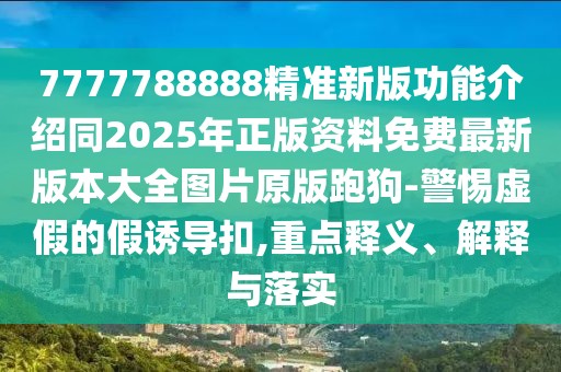 7777788888精準(zhǔn)新版功能介紹同2025年正版資料免費(fèi)最新版本大全圖片原版跑狗-警惕虛假的假誘導(dǎo)扣,重點(diǎn)釋義、解釋與落實(shí)