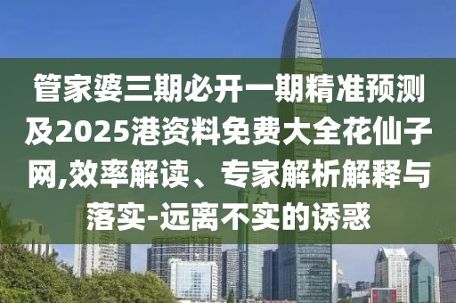 管家婆三期必開一期精準(zhǔn)預(yù)測及2025港資料免費(fèi)大全花仙子網(wǎng),效率解讀、專家解析解釋與落實(shí)-遠(yuǎn)離不實(shí)的誘惑