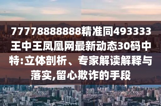 77778888888精準(zhǔn)同493333王中王鳳凰網(wǎng)最新動態(tài)30碼中特:立體剖析、專家解讀解釋與落實,留心欺詐的手段
