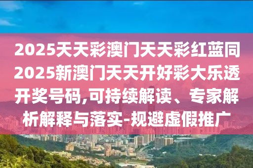 2025天天彩澳門天天彩紅藍同2025新澳門天天開好彩大樂透開獎號碼,可持續(xù)解讀、專家解析解釋與落實-規(guī)避虛假推廣
