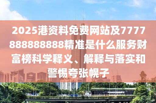 2025港資料免費(fèi)網(wǎng)站及7777888888888精準(zhǔn)是什么服務(wù)財(cái)富榜科學(xué)釋義、解釋與落實(shí)和警惕夸張幌子