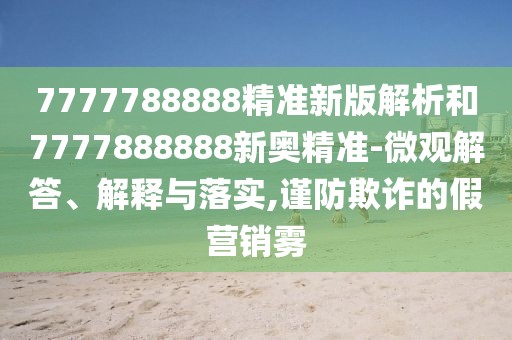 7777788888精準(zhǔn)新版解析和7777888888新奧精準(zhǔn)-微觀解答、解釋與落實,謹(jǐn)防欺詐的假營銷霧