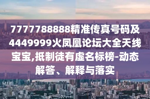 7777788888精準(zhǔn)傳真號(hào)碼及4449999火鳳凰論壇大全天線寶寶,抵制徒有虛名標(biāo)榜-動(dòng)態(tài)解答、解釋與落實(shí)